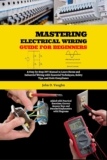Mastering Electrical Wiring Guide for Beginners: A Step-by-Step DIY Manual to Learn Home and Industrial Wiring with Essential Techniques, Safety Tips, and Code Compliance