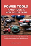 Power Tools, Hand Tools and How To Use Them: Your How-To Guide For Do-It-Yourself Home Improvement and Maintenance