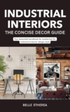 INDUSTRIAL INTERIORS: THE CONCISE DECOR GUIDE: Your essential handbook for mastering the Industrial interior design style (THE CONCISE DECOR GUIDE SERIES)